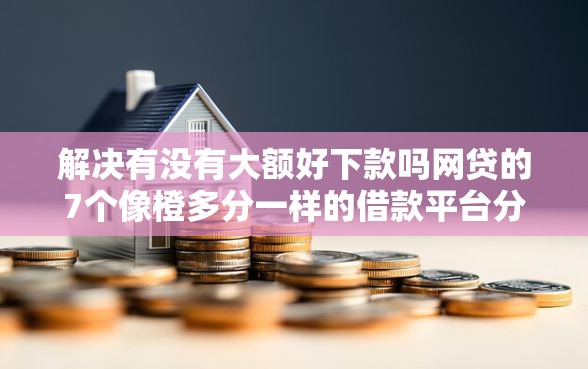 解决有没有大额好下款吗网贷的7个像橙多分一样的借款平台分享