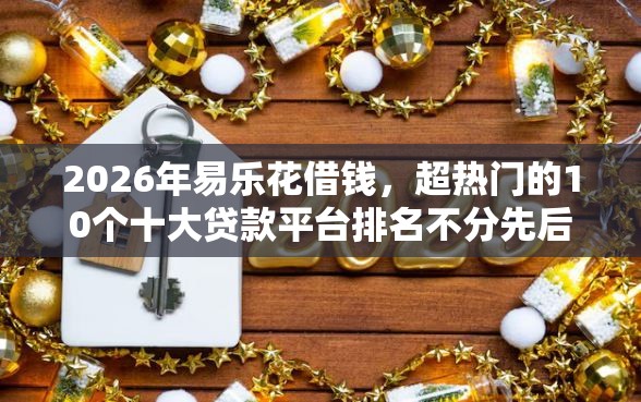 2026年易乐花借钱，超热门的10个十大贷款平台排名不分先后推荐