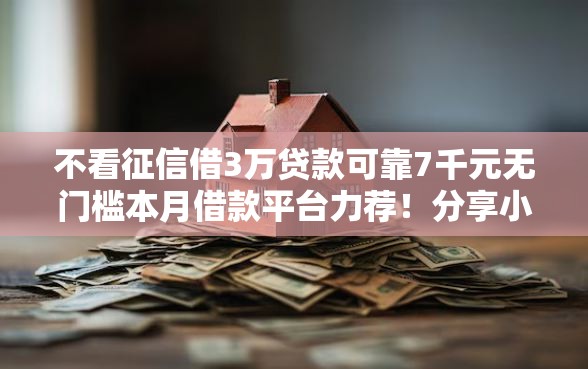 不看征信借3万贷款可靠7千元无门槛本月借款平台力荐！分享小额网贷口子7千元无门槛借款