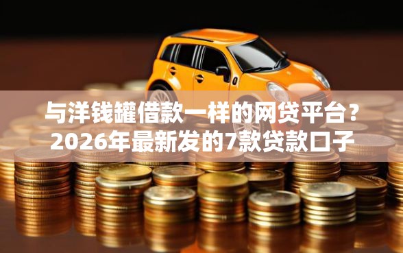 与洋钱罐借款一样的网贷平台？2026年最新发的7款贷款口子