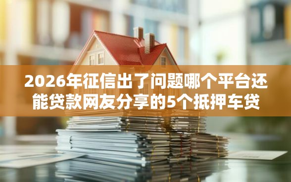 2026年征信出了问题哪个平台还能贷款网友分享的5个抵押车贷款平台好我觉得不错！