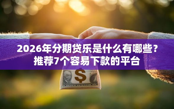 2026年分期贷乐是什么有哪些？推荐7个容易下款的平台