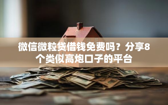 微信微粒贷借钱免费吗？分享8个类似高炮口子的平台