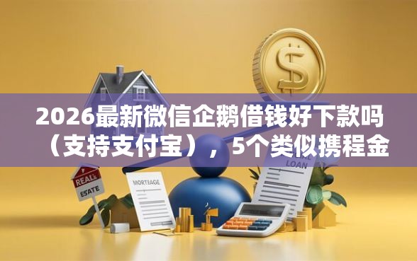 2026最新微信企鹅借钱好下款吗（支持支付宝），5个类似携程金融的借钱平台无私分享