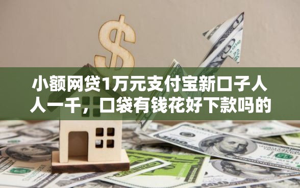 小额网贷1万元支付宝新口子人人一千，口袋有钱花好下款吗的7个平台介绍