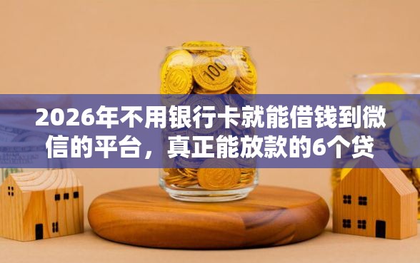 2026年不用银行卡就能借钱到微信的平台，真正能放款的6个贷款期限长的平台推荐