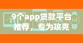 9个app贷款平台推荐，专为攻克易审核通过的网贷难题
