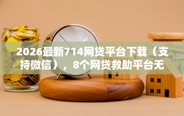 2026最新714网贷平台下载（支持微信），8个网贷救助平台无私分享