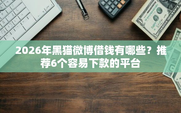 2026年黑猫微博借钱有哪些？推荐6个容易下款的平台