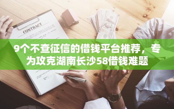 9个不查征信的借钱平台推荐,专为攻克湖南长沙58借钱难题 9个不查征信的借钱平台推荐,专为攻克湖南长沙58借钱难题