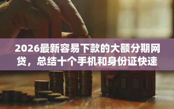 2026最新容易下款的大额分期网贷,总结十个手机和身份证快速借钱app! 2026最新容易下款的大额分期网贷,总结十个手机和身份证快速借钱app!