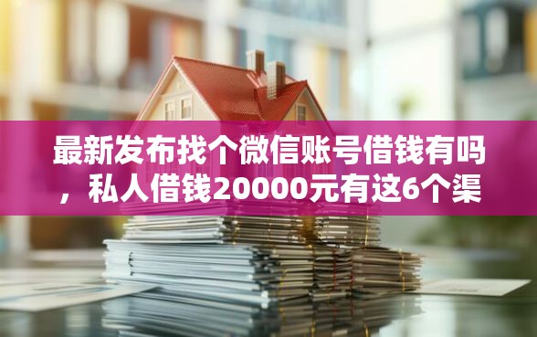 最新发布找个微信账号借钱有吗，私人借钱20000元有这6个渠道