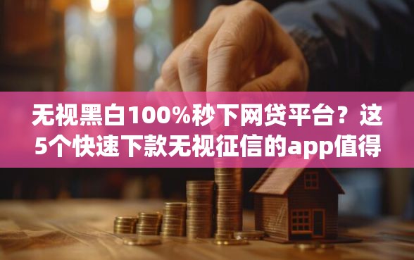 无视黑白100%秒下网贷平台？这5个快速下款无视征信的app值得一试