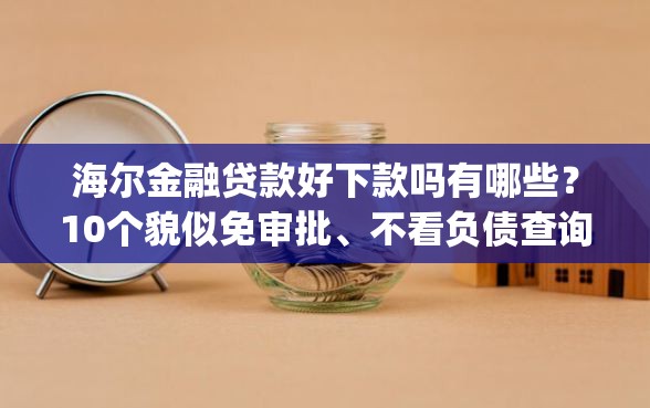 海尔金融贷款好下款吗有哪些？10个貌似免审批、不看负债查询的app合集