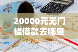 20000元无门槛借款去哪里?借5000不看征信的利息看这8个平台 20000元无门槛借款去哪里?借5000不看征信的利息看这8个平台