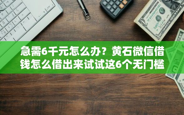 急需6千元怎么办?黄石微信借钱怎么借出来试试这6个无门槛平台 急需6千元怎么办?黄石微信借钱怎么借出来试试这6个无门槛平台