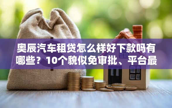 奥辰汽车租贷怎么样好下款吗有哪些？10个貌似免审批、平台最容易贷款合集