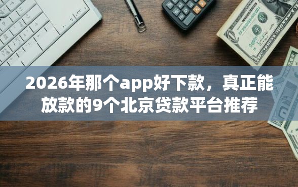 2026年那个app好下款，真正能放款的9个北京贷款平台推荐