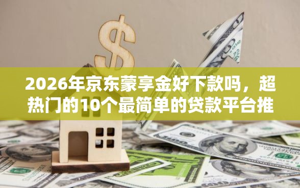 2026年京东蒙享金好下款吗,超热门的10个最简单的贷款平台推荐 2026年京东蒙享金好下款吗,超热门的10个最简单的贷款平台推荐