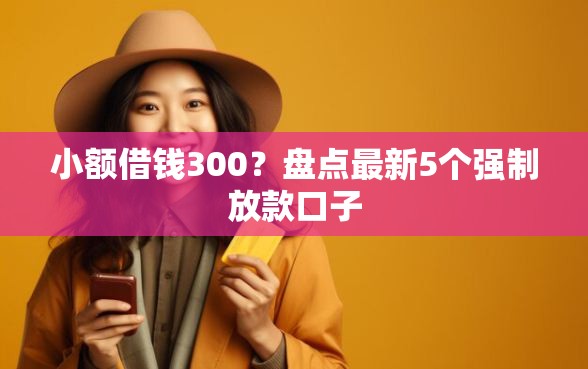 小额借钱300？盘点最新5个强制放款口子