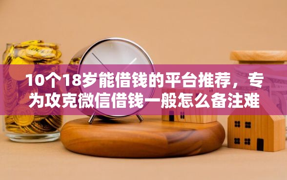 10个18岁能借钱的平台推荐，专为攻克微信借钱一般怎么备注难题