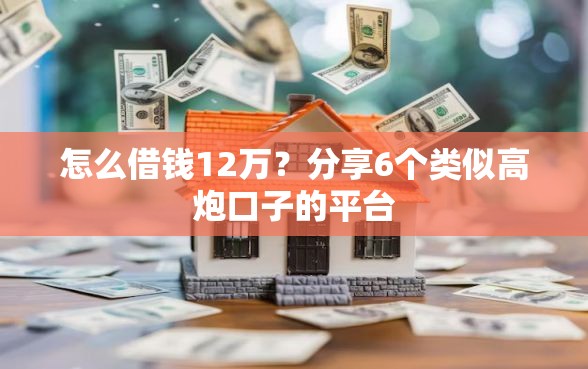 怎么借钱12万？分享6个类似高炮口子的平台