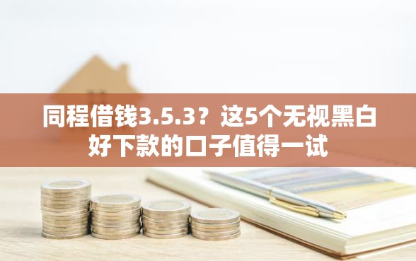 同程借钱3.5.3?这5个无视黑白好下款的口子值得一试 同程借钱3.5.3?这5个无视黑白好下款的口子值得一试