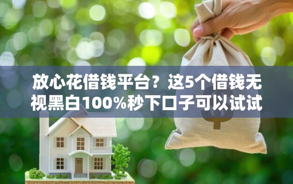 放心花借钱平台?这5个借钱无视黑白100%秒下口子可以试试 放心花借钱平台?这5个借钱无视黑白100%秒下口子可以试试
