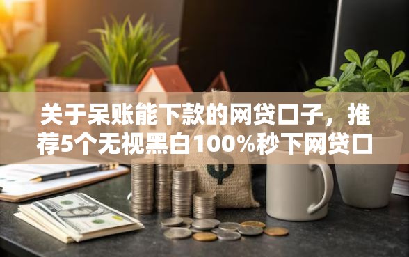 关于呆账能下款的网贷口子，推荐5个无视黑白100%秒下网贷口子给你