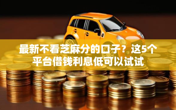 最新不看芝麻分的口子？这5个平台借钱利息低可以试试