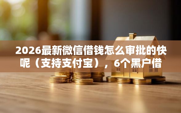 2026最新微信借钱怎么审批的快呢（支持支付宝），6个黑户借钱最好下款平台无私分享