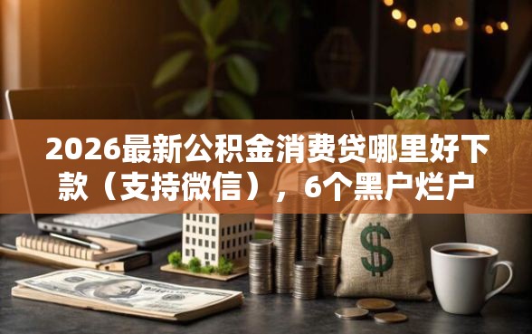 2026最新公积金消费贷哪里好下款(支持微信),6个黑户烂户秒下一万无私分享 2026最新公积金消费贷哪里好下款(支持微信),6个黑户烂户秒下一万无私分享