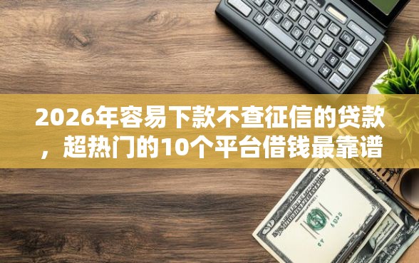 2026年容易下款不查征信的贷款,超热门的10个平台借钱最靠谱推荐 2026年容易下款不查征信的贷款,超热门的10个平台借钱最靠谱推荐