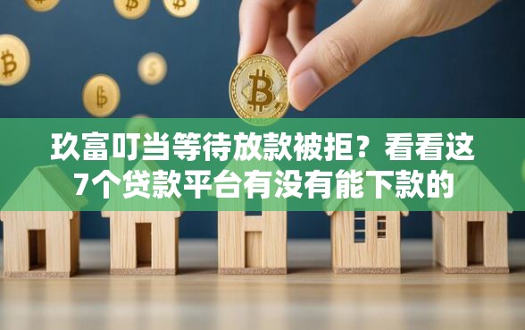 玖富叮当等待放款被拒？看看这7个贷款平台有没有能下款的