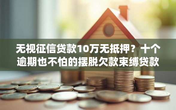 无视征信贷款10万无抵押？十个逾期也不怕的摆脱欠款束缚贷款新app