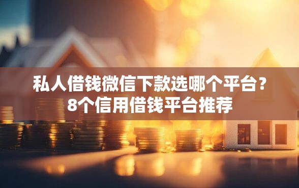 私人借钱微信下款选哪个平台？8个信用借钱平台推荐