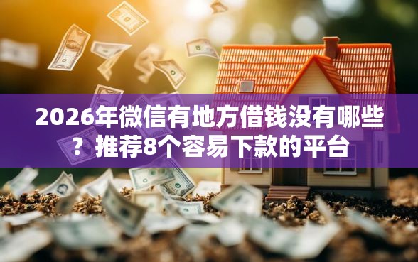 2026年微信有地方借钱没有哪些？推荐8个容易下款的平台