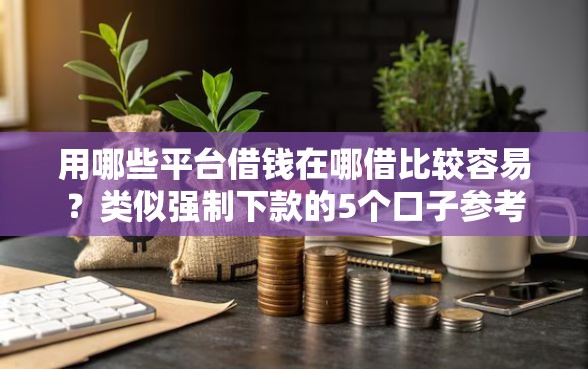 用哪些平台借钱在哪借比较容易？类似强制下款的5个口子参考