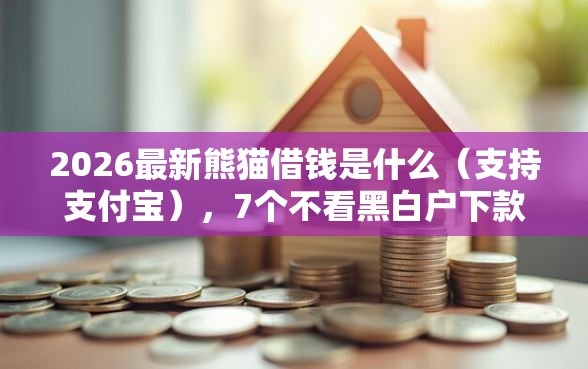 2026最新熊猫借钱是什么(支持支付宝),7个不看黑白户下款的网贷无私分享 2026最新熊猫借钱是什么(支持支付宝),7个不看黑白户下款的网贷无私分享