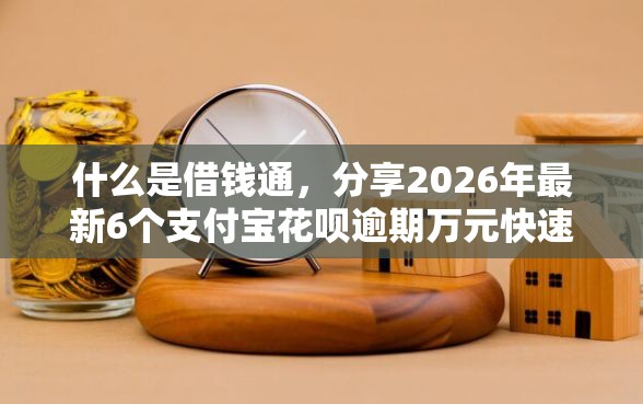 什么是借钱通，分享2026年最新6个支付宝花呗逾期万元快速贷款软件