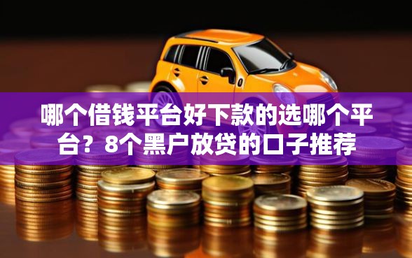 哪个借钱平台好下款的选哪个平台?8个黑户放贷的口子推荐 哪个借钱平台好下款的选哪个平台?8个黑户放贷的口子推荐