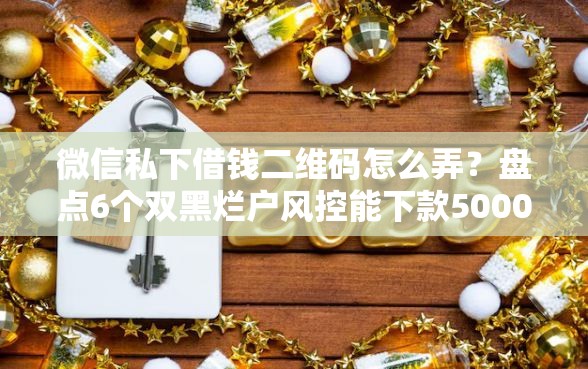 微信私下借钱二维码怎么弄？盘点6个双黑烂户风控能下款5000口子给你参考