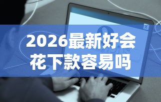 2026最新好会花下款容易吗（支持微信），7个哪些贷款平台不上征信无私分享