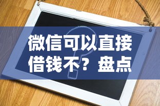 微信可以直接借钱不？盘点7个借钱平台不看征信容易通过的给你参考