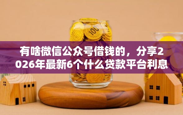 有啥微信公众号借钱的,分享2026年最新6个什么贷款平台利息最低 有啥微信公众号借钱的,分享2026年最新6个什么贷款平台利息最低