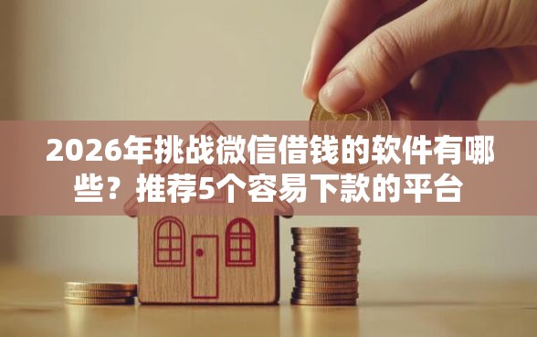 2026年挑战微信借钱的软件有哪些?推荐5个容易下款的平台 2026年挑战微信借钱的软件有哪些?推荐5个容易下款的平台