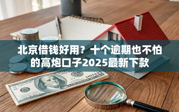 北京借钱好用？十个逾期也不怕的高炮口子2025最新下款