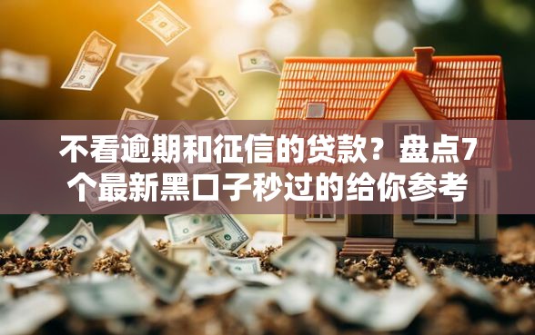 不看逾期和征信的贷款?盘点7个最新黑口子秒过的给你参考 不看逾期和征信的贷款?盘点7个最新黑口子秒过的给你参考