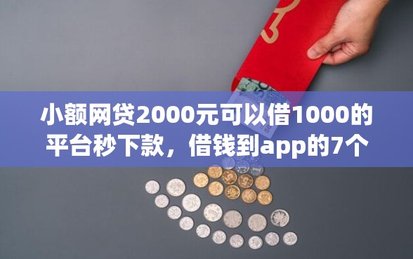 小额网贷2000元可以借1000的平台秒下款,借钱到app的7个平台介绍 小额网贷2000元可以借1000的平台秒下款,借钱到app的7个平台介绍