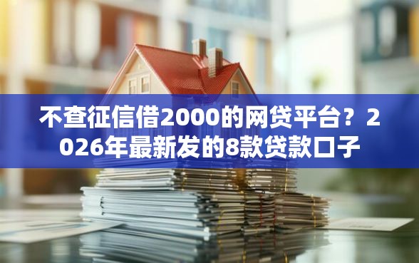 不查征信借2000的网贷平台?2026年最新发的8款贷款口子 不查征信借2000的网贷平台?2026年最新发的8款贷款口子